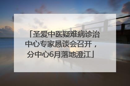 圣爱中医疑难病诊治中心专家恳谈会召开，分中心6月落地澄江