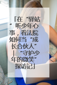 在“驿站”听少年心事，看法院如何当“成长合伙人”｜“守护少年的微笑” 探访记
