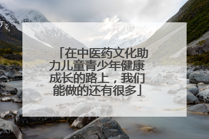 在中医药文化助力儿童青少年健康成长的路上，我们能做的还有很多