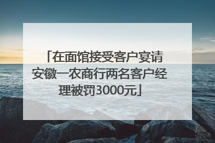 在面馆接受客户宴请 安徽一农商行两名客户经理被罚3000元