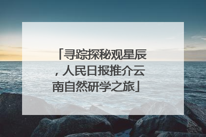 寻踪探秘观星辰，人民日报推介云南自然研学之旅