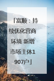 富顺：持续优化营商环境 新增市场主体1907户