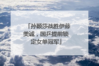 孙颖莎战胜伊藤美诚，国乒提前锁定女单冠军