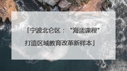 宁波北仑区：“海濡课程”打造区域教育改革新样本