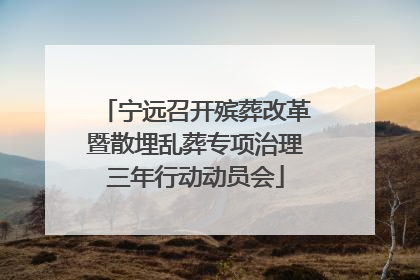 宁远召开殡葬改革暨散埋乱葬专项治理三年行动动员会