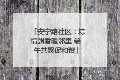 安宁路社区：粽情飘香暖邻里 端午共聚促和谐