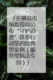 安徽省市场监管局公布“守护消费”铁拳行动第四批典型案例（服务型执法专刊）