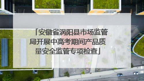安徽省涡阳县市场监管局开展中高考期间产品质量安全监管专项检查
