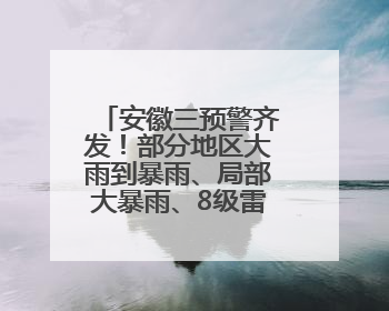 安徽三预警齐发！部分地区大雨到暴雨、局部大暴雨、8级雷暴大风