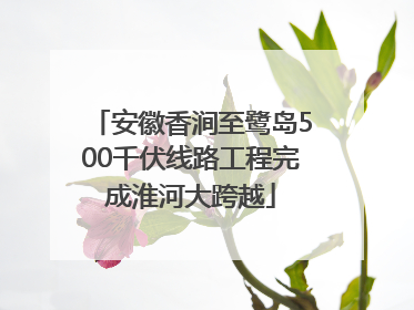 安徽香涧至鹭岛500千伏线路工程完成淮河大跨越