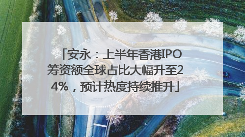 安永：上半年香港IPO筹资额全球占比大幅升至24%，预计热度持续推升