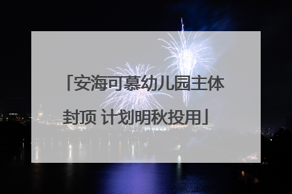 安海可慕幼儿园主体封顶 计划明秋投用