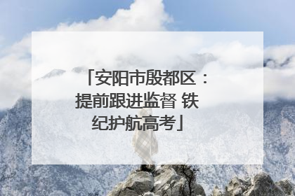 安阳市殷都区：提前跟进监督 铁纪护航高考
