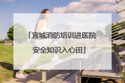 宜城消防培训进医院 安全知识入心田