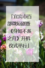 宜宾市百部微短剧暨《身如不系之舟》开机仪式举行