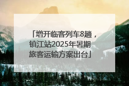 增开临客列车8趟，镇江站2025年暑期旅客运输方案出台
