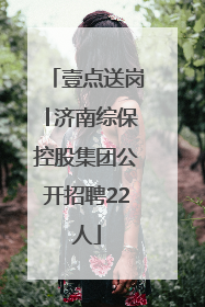 壹点送岗│济南综保控股集团公开招聘22人