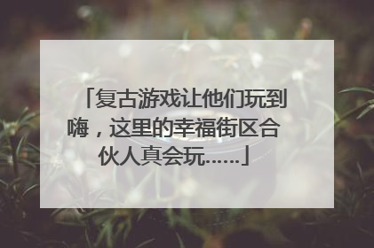复古游戏让他们玩到嗨，这里的幸福街区合伙人真会玩……