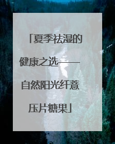 夏季祛湿的健康之选——自然阳光纤薏压片糖果