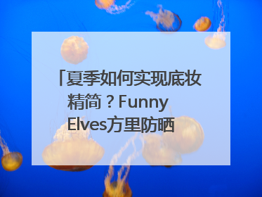 夏季如何实现底妆精简？Funny Elves方里防晒粉底液一步到位