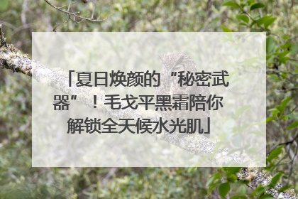 夏日焕颜的“秘密武器”！毛戈平黑霜陪你解锁全天候水光肌