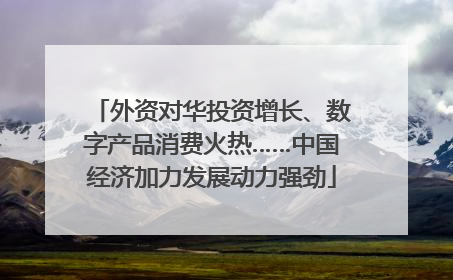 外资对华投资增长、数字产品消费火热……中国经济加力发展动力强劲
