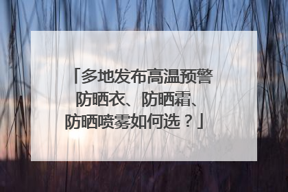 多地发布高温预警 防晒衣、防晒霜、防晒喷雾如何选？