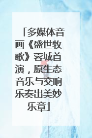 多媒体音画《盛世牧歌》蓉城首演，原生态音乐与交响乐奏出美妙乐章