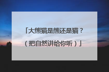 大熊猫是熊还是猫？（把自然讲给你听）