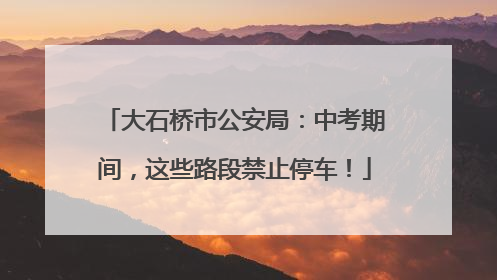 大石桥市公安局：中考期间，这些路段禁止停车！