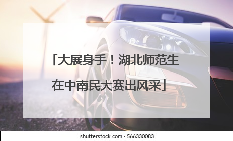大展身手！湖北师范生在中南民大赛出风采