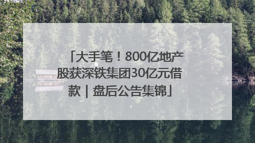 大手笔！800亿地产股获深铁集团30亿元借款｜盘后公告集锦