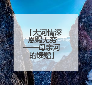 大河情深 恩赐无穷——母亲河的馈赠