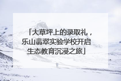 大草坪上的录取礼，乐山翡翠实验学校开启生态教育沉浸之旅