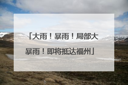 大雨！暴雨！局部大暴雨！即将抵达福州