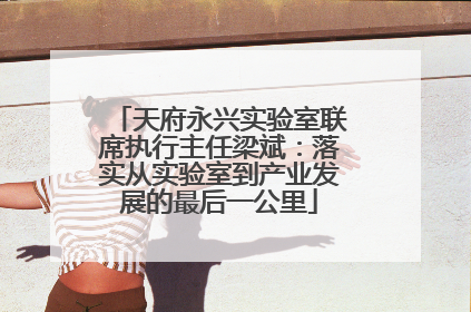 天府永兴实验室联席执行主任梁斌：落实从实验室到产业发展的最后一公里