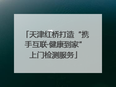 天津红桥打造“携手互联·健康到家”上门检测服务