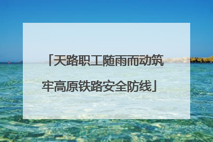 天路职工随雨而动筑牢高原铁路安全防线
