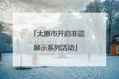 太原市开启非遗展示系列活动