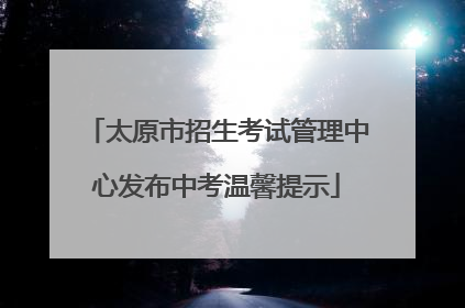 太原市招生考试管理中心发布中考温馨提示