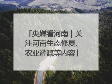 央媒看河南｜关注河南生态修复、农业灌溉等内容