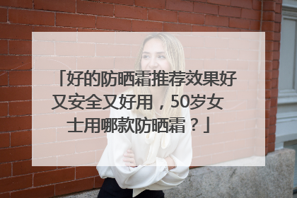 好的防晒霜推荐效果好又安全又好用，50岁女士用哪款防晒霜？
