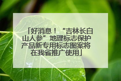 好消息！“吉林长白山人参”地理标志保护产品新专用标志图案将在我省推广使用
