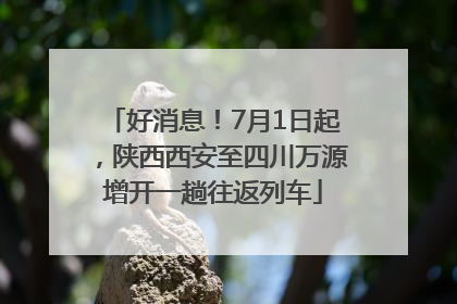 好消息！7月1日起，陕西西安至四川万源增开一趟往返列车