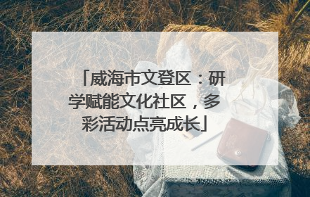 威海市文登区：研学赋能文化社区，多彩活动点亮成长