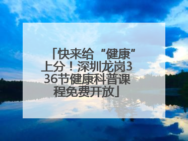 快来给“健康”上分！深圳龙岗336节健康科普课程免费开放