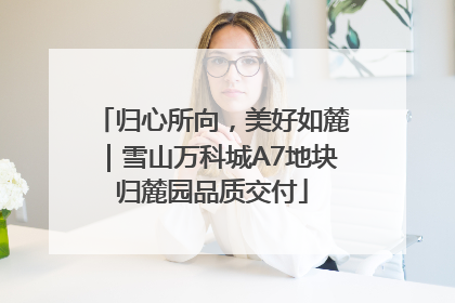 归心所向，美好如麓｜雪山万科城A7地块归麓园品质交付