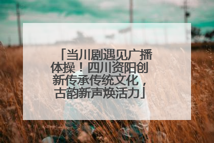 当川剧遇见广播体操！四川资阳创新传承传统文化，古韵新声焕活力