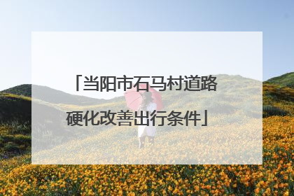 当阳市石马村道路硬化改善出行条件