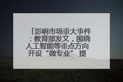 影响市场重大事件：教育部发文，围绕人工智能等重点方向开设“微专业” 提升就业能力